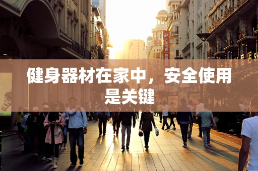 健身器材在家中，安全使用是关键