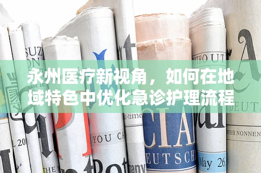 永州医疗新视角，如何在地域特色中优化急诊护理流程？
