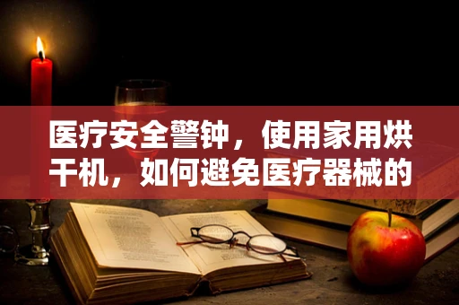 医疗安全警钟，使用家用烘干机，如何避免医疗器械的热损伤风险？
