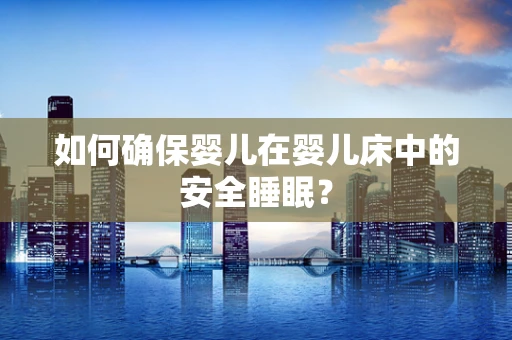 如何确保婴儿在婴儿床中的安全睡眠？