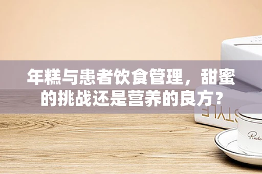 年糕与患者饮食管理，甜蜜的挑战还是营养的良方？