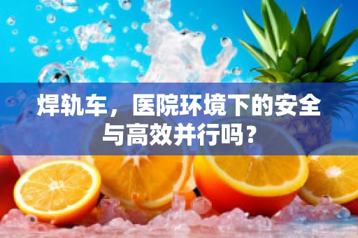 焊轨车，医院环境下的安全与高效并行吗？