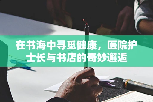 在书海中寻觅健康，医院护士长与书店的奇妙邂逅