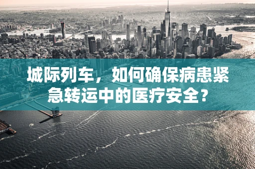 城际列车，如何确保病患紧急转运中的医疗安全？