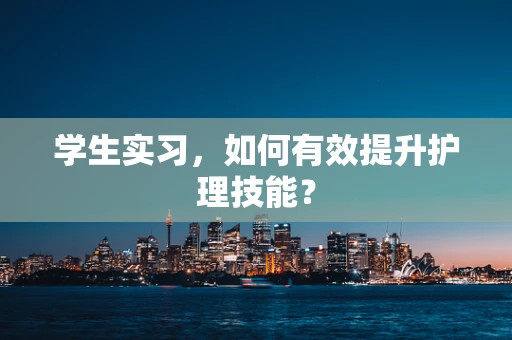 学生实习，如何有效提升护理技能？