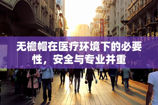 无檐帽在医疗环境下的必要性，安全与专业并重