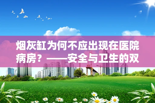 烟灰缸为何不应出现在医院病房？——安全与卫生的双重考量