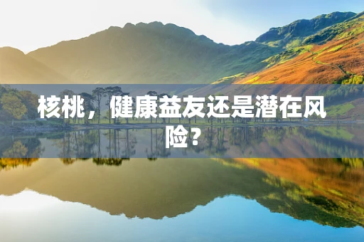 核桃，健康益友还是潜在风险？