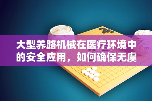 大型养路机械在医疗环境中的安全应用，如何确保无虞？