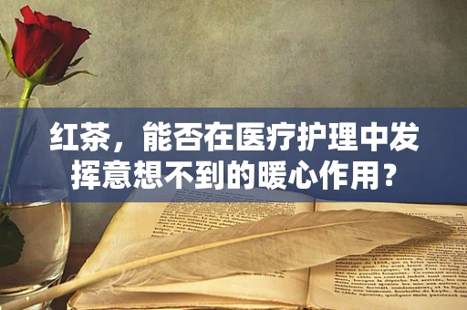 红茶，能否在医疗护理中发挥意想不到的暖心作用？