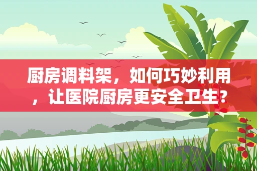 厨房调料架，如何巧妙利用，让医院厨房更安全卫生？