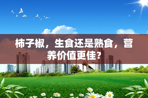 柿子椒，生食还是熟食，营养价值更佳？