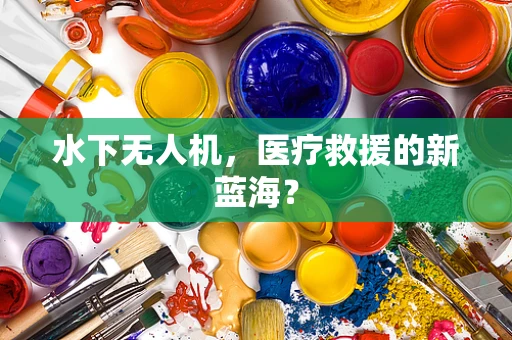 水下无人机，医疗救援的新蓝海？