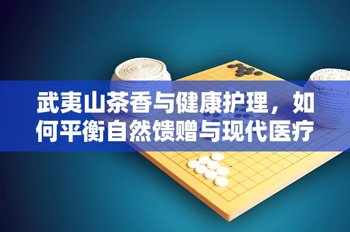 武夷山茶香与健康护理，如何平衡自然馈赠与现代医疗的和谐？