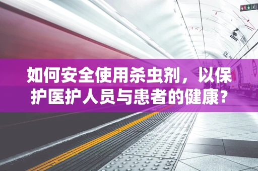 如何安全使用杀虫剂，以保护医护人员与患者的健康？