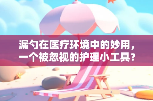 漏勺在医疗环境中的妙用，一个被忽视的护理小工具？