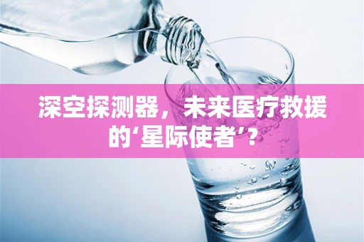 深空探测器，未来医疗救援的‘星际使者’？