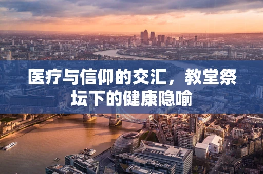 医疗与信仰的交汇，教堂祭坛下的健康隐喻