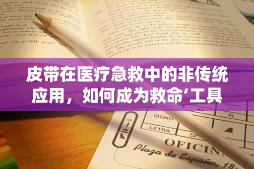 皮带在医疗急救中的非传统应用，如何成为救命‘工具’？