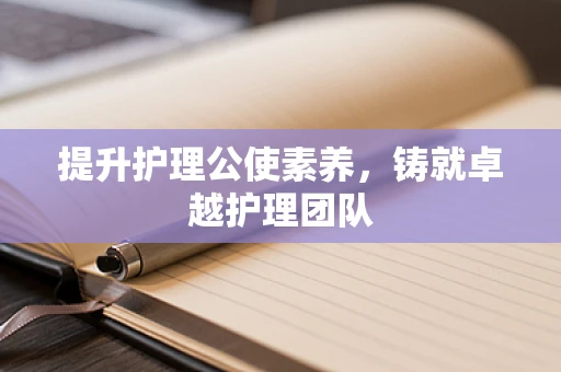 提升护理公使素养，铸就卓越护理团队