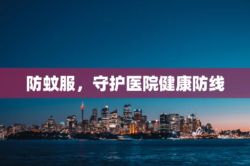 防蚊服，守护医院健康防线