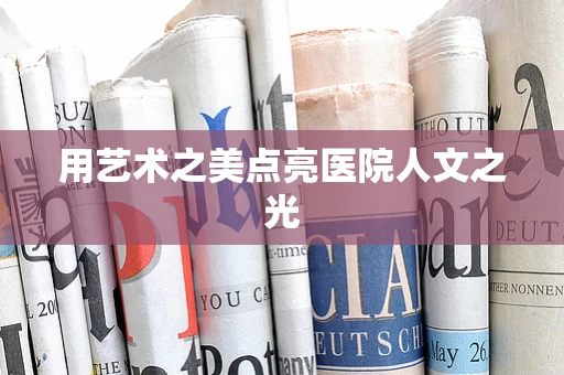 用艺术之美点亮医院人文之光