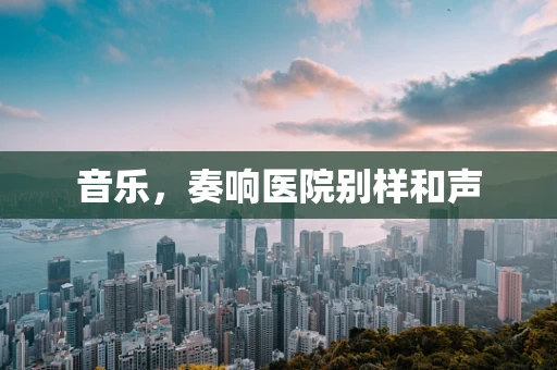 音乐，奏响医院别样和声