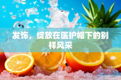 发饰，绽放在医护帽下的别样风采
