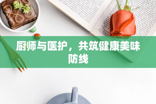 厨师与医护，共筑健康美味防线