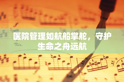 医院管理如航船掌舵，守护生命之舟远航