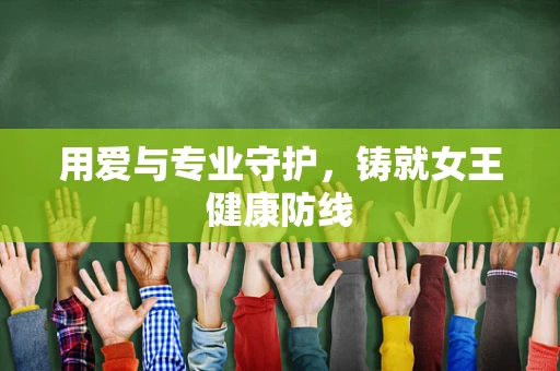 用爱与专业守护，铸就女王健康防线