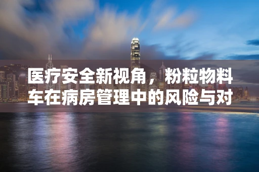 医疗安全新视角，粉粒物料车在病房管理中的风险与对策