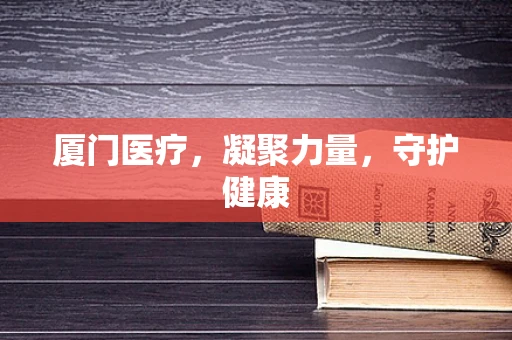 厦门医疗，凝聚力量，守护健康