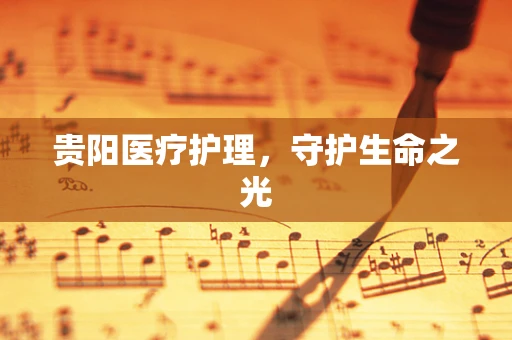 贵阳医疗护理，守护生命之光