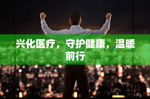 兴化医疗，守护健康，温暖前行