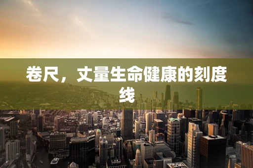 卷尺，丈量生命健康的刻度线