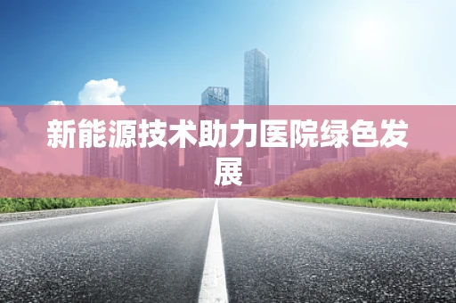 新能源技术助力医院绿色发展