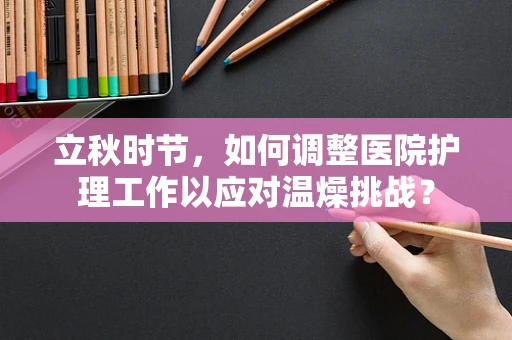 立秋时节，如何调整医院护理工作以应对温燥挑战？