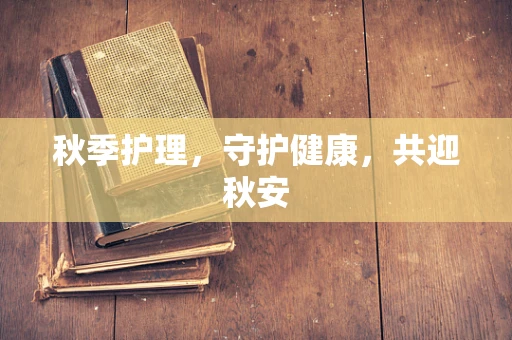 秋季护理，守护健康，共迎秋安