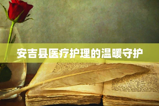 安吉县医疗护理的温暖守护