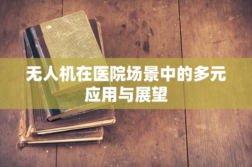 无人机在医院场景中的多元应用与展望