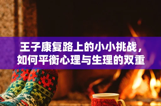 王子康复路上的小小挑战，如何平衡心理与生理的双重恢复？
