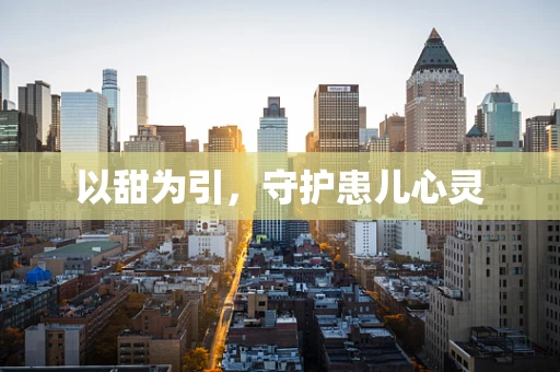 以甜为引，守护患儿心灵