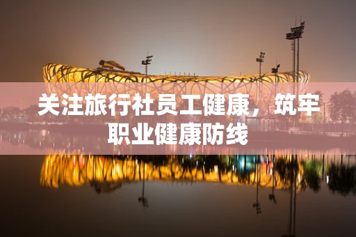 关注旅行社员工健康，筑牢职业健康防线