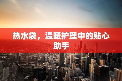 热水袋，温暖护理中的贴心助手