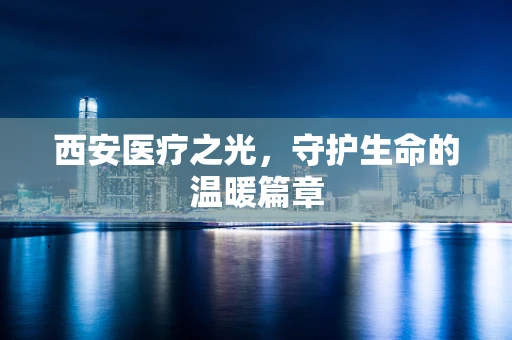 西安医疗之光，守护生命的温暖篇章