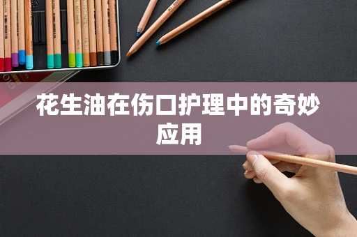 花生油在伤口护理中的奇妙应用