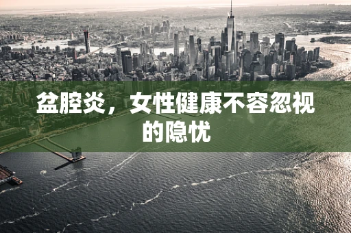 盆腔炎，女性健康不容忽视的隐忧
