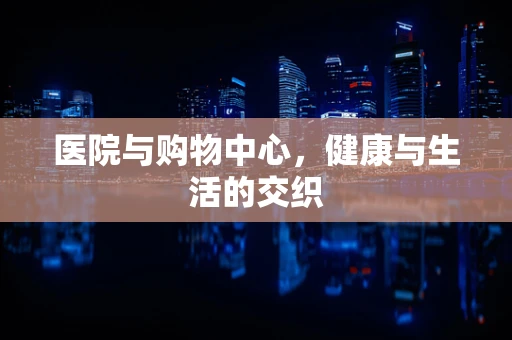 医院与购物中心，健康与生活的交织