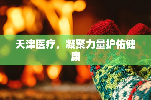 天津医疗，凝聚力量护佑健康
